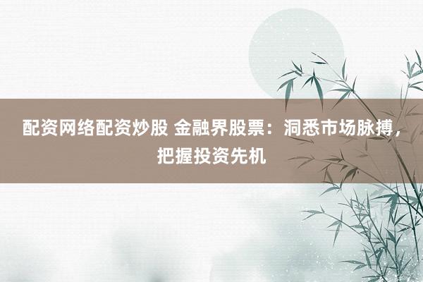 配资网络配资炒股 金融界股票：洞悉市场脉搏，把握投资先机