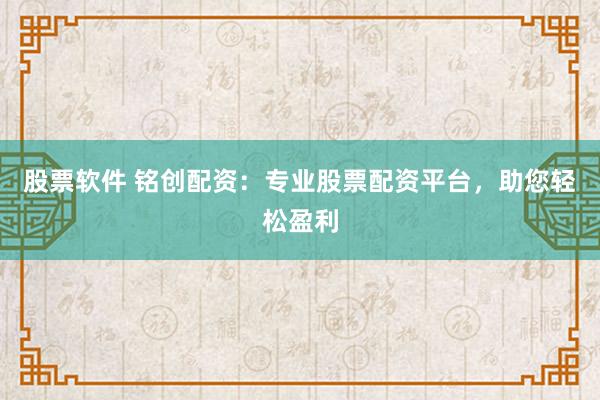 股票软件 铭创配资：专业股票配资平台，助您轻松盈利