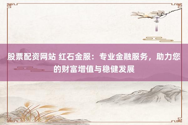 股票配资网站 红石金服：专业金融服务，助力您的财富增值与稳健发展