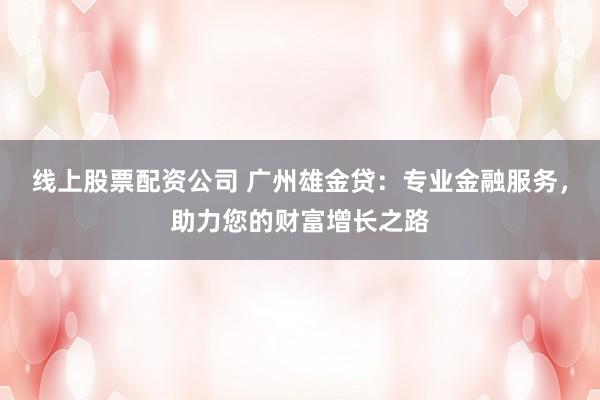 线上股票配资公司 广州雄金贷：专业金融服务，助力您的财富增长之路