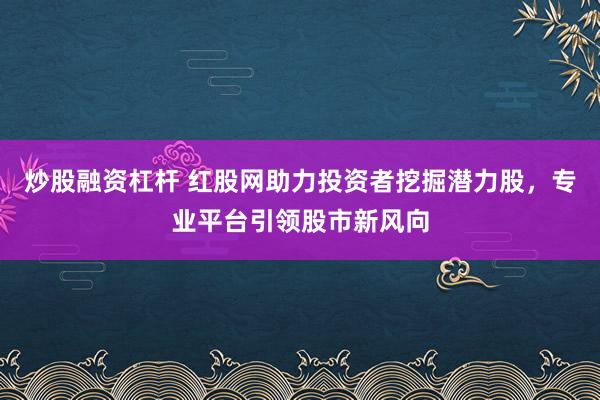 炒股融资杠杆 红股网助力投资者挖掘潜力股，专业平台引领股市新风向