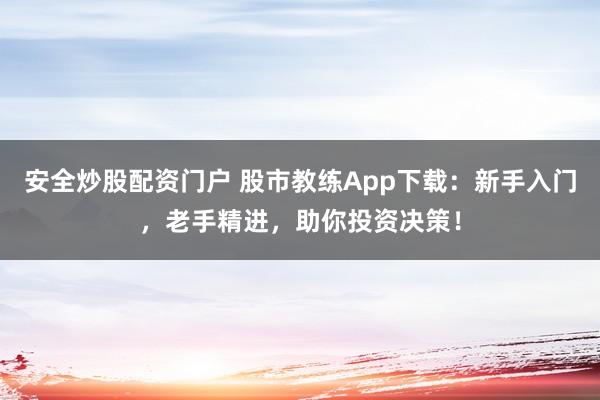 安全炒股配资门户 股市教练App下载：新手入门，老手精进，助你投资决策！