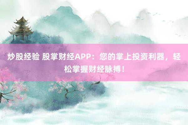 炒股经验 股掌财经APP：您的掌上投资利器，轻松掌握财经脉搏！