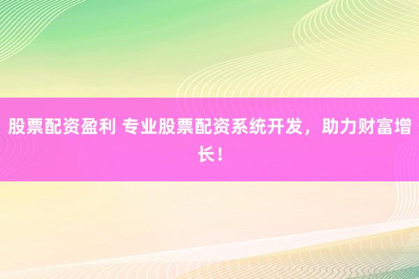 股票配资盈利 专业股票配资系统开发，助力财富增长！