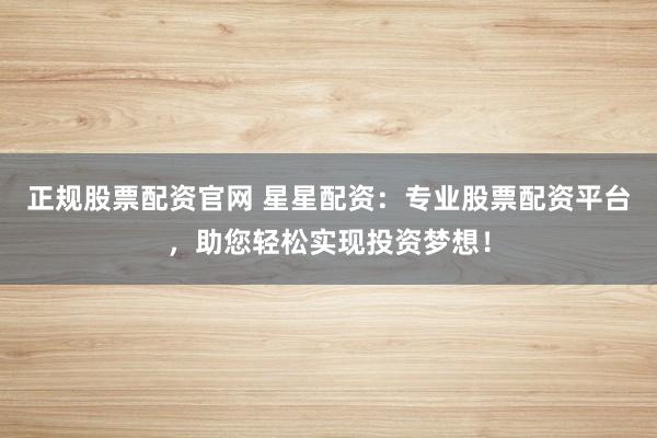 正规股票配资官网 星星配资：专业股票配资平台，助您轻松实现投资梦想！