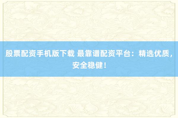 股票配资手机版下载 最靠谱配资平台：精选优质，安全稳健！