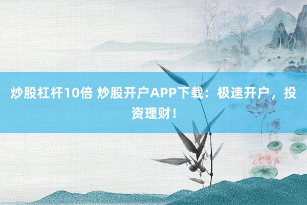炒股杠杆10倍 炒股开户APP下载：极速开户，投资理财！