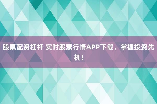 股票配资杠杆 实时股票行情APP下载，掌握投资先机！