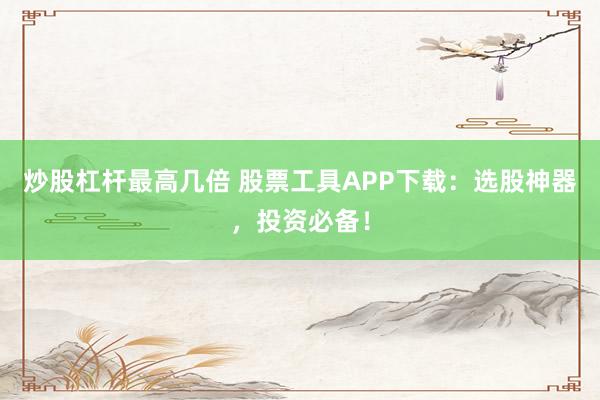 炒股杠杆最高几倍 股票工具APP下载：选股神器，投资必备！