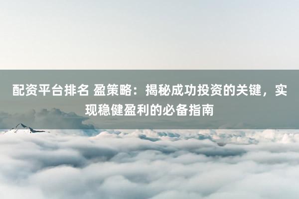 配资平台排名 盈策略：揭秘成功投资的关键，实现稳健盈利的必备指南