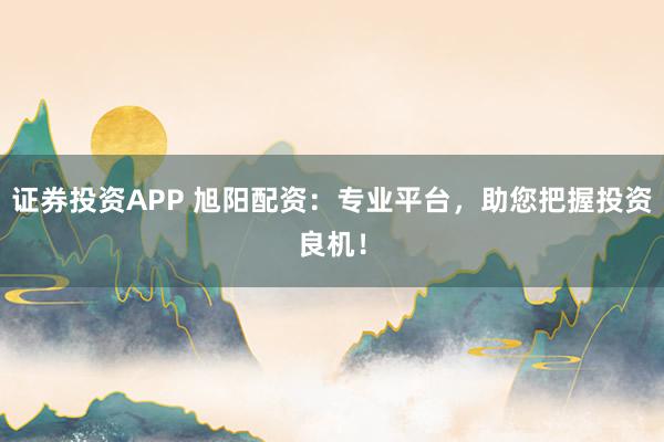 证券投资APP 旭阳配资：专业平台，助您把握投资良机！