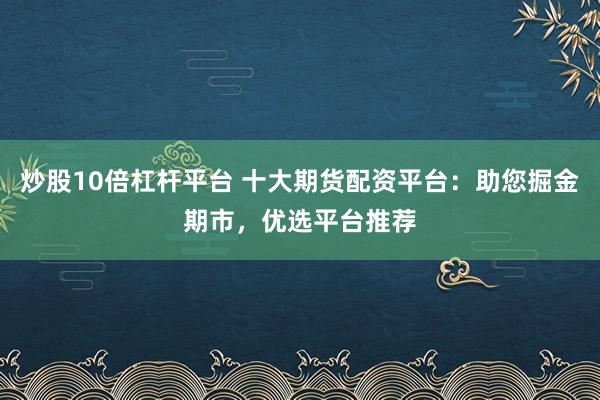 炒股10倍杠杆平台 十大期货配资平台：助您掘金期市，优选平台推荐