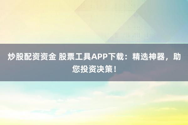炒股配资资金 股票工具APP下载：精选神器，助您投资决策！