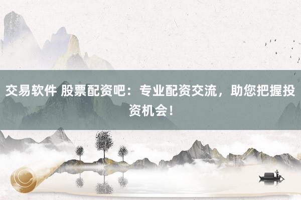 交易软件 股票配资吧：专业配资交流，助您把握投资机会！