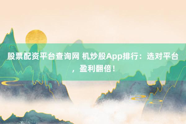 股票配资平台查询网 机炒股App排行：选对平台，盈利翻倍！
