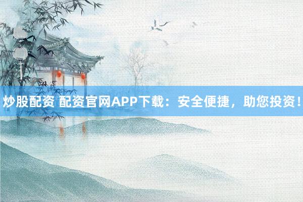 炒股配资 配资官网APP下载：安全便捷，助您投资！