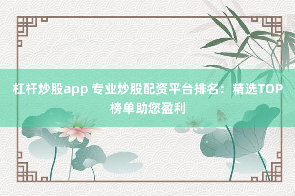 杠杆炒股app 专业炒股配资平台排名：精选TOP榜单助您盈利