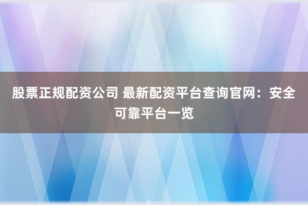 股票正规配资公司 最新配资平台查询官网：安全可靠平台一览