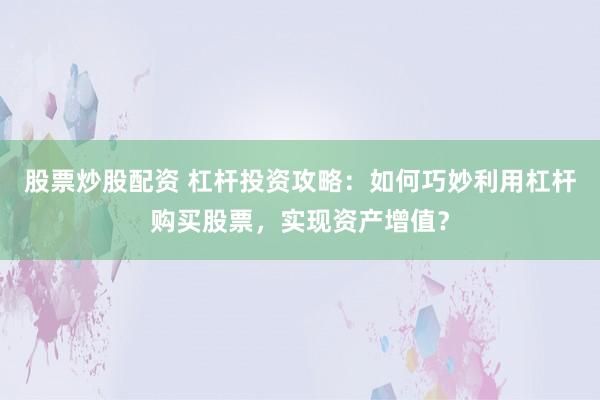 股票炒股配资 杠杆投资攻略：如何巧妙利用杠杆购买股票，实现资产增值？