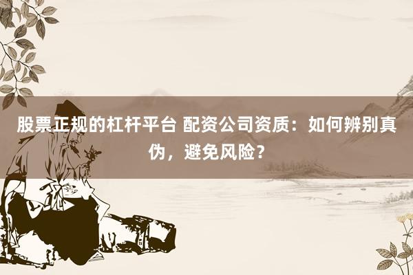 股票正规的杠杆平台 配资公司资质：如何辨别真伪，避免风险？