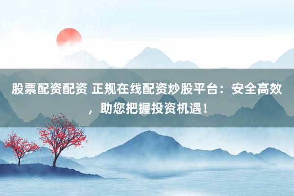 股票配资配资 正规在线配资炒股平台：安全高效，助您把握投资机遇！