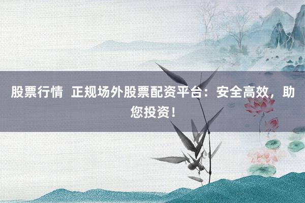 股票行情  正规场外股票配资平台：安全高效，助您投资！
