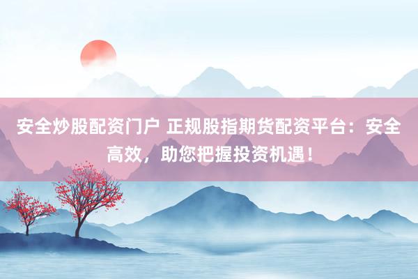 安全炒股配资门户 正规股指期货配资平台：安全高效，助您把握投资机遇！