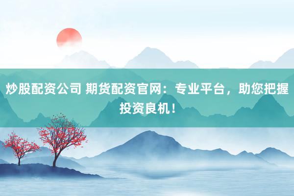 炒股配资公司 期货配资官网：专业平台，助您把握投资良机！