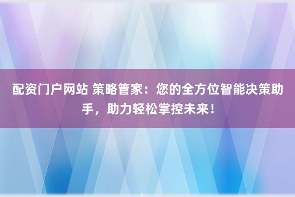 配资门户网站 策略管家：您的全方位智能决策助手，助力轻松掌控未来！