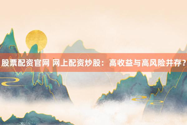 股票配资官网 网上配资炒股：高收益与高风险并存？