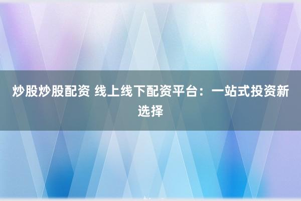 炒股炒股配资 线上线下配资平台：一站式投资新选择