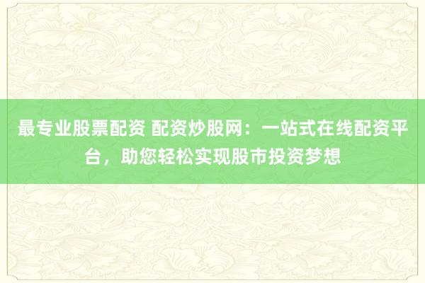 最专业股票配资 配资炒股网：一站式在线配资平台，助您轻松实现股市投资梦想