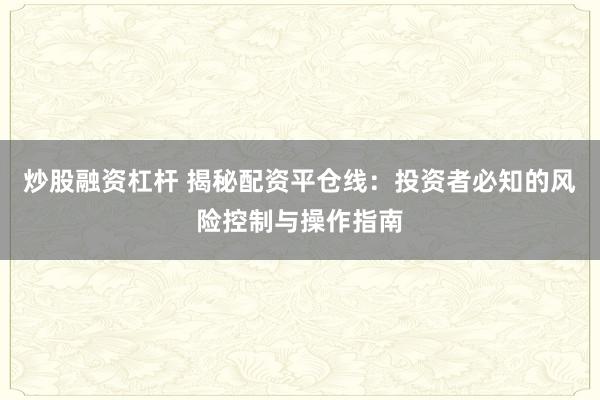炒股融资杠杆 揭秘配资平仓线：投资者必知的风险控制与操作指南