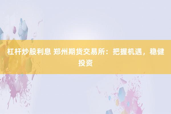 杠杆炒股利息 郑州期货交易所：把握机遇，稳健投资