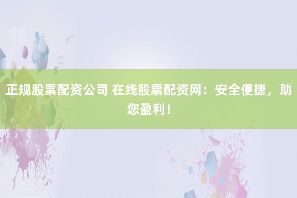 正规股票配资公司 在线股票配资网：安全便捷，助您盈利！