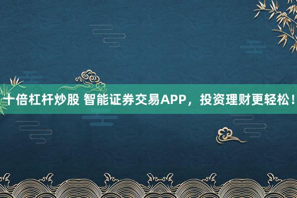 十倍杠杆炒股 智能证券交易APP，投资理财更轻松！