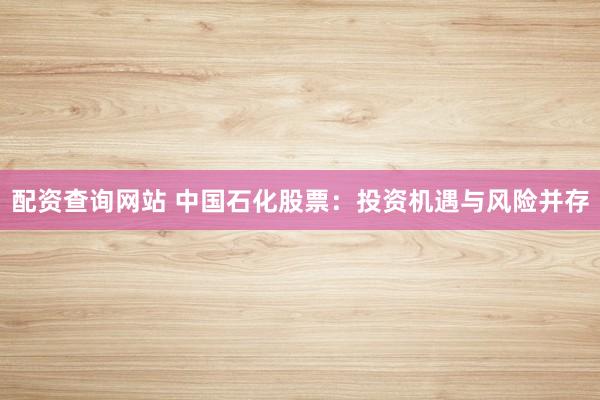 配资查询网站 中国石化股票：投资机遇与风险并存