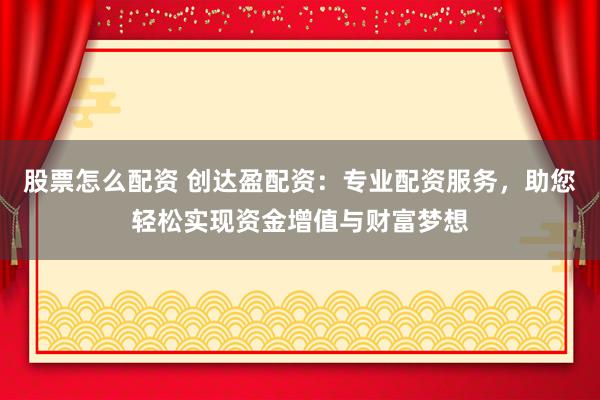 股票怎么配资 创达盈配资：专业配资服务，助您轻松实现资金增值与财富梦想