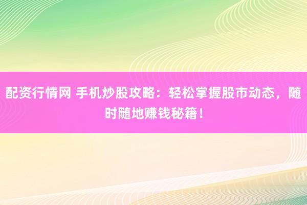 配资行情网 手机炒股攻略：轻松掌握股市动态，随时随地赚钱秘籍！