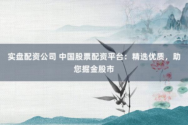 实盘配资公司 中国股票配资平台：精选优质，助您掘金股市