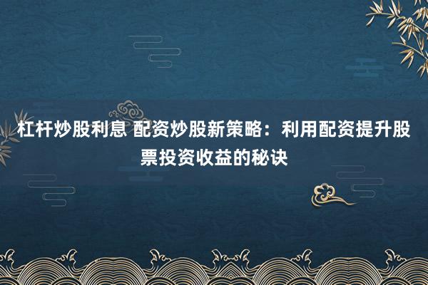 杠杆炒股利息 配资炒股新策略：利用配资提升股票投资收益的秘诀