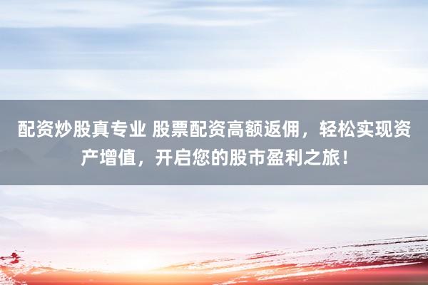 配资炒股真专业 股票配资高额返佣，轻松实现资产增值，开启您的股市盈利之旅！