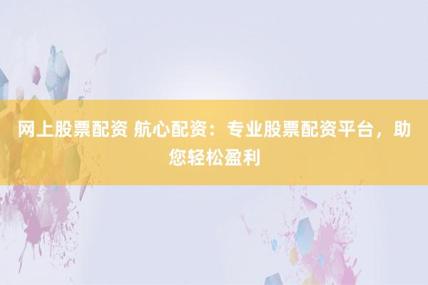 网上股票配资 航心配资：专业股票配资平台，助您轻松盈利