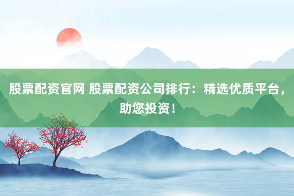 股票配资官网 股票配资公司排行：精选优质平台，助您投资！