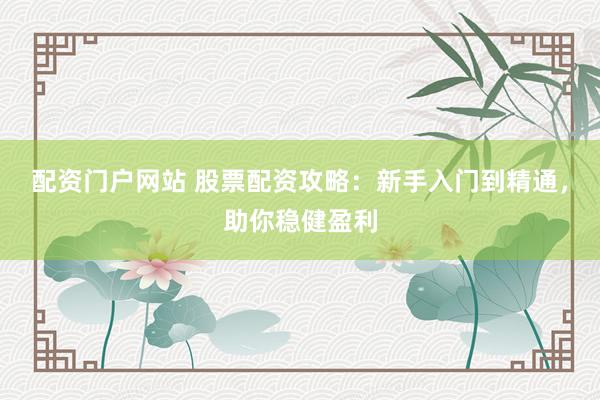 配资门户网站 股票配资攻略：新手入门到精通，助你稳健盈利