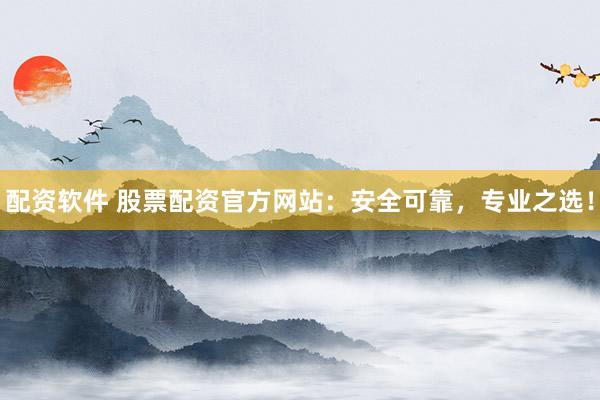 配资软件 股票配资官方网站：安全可靠，专业之选！