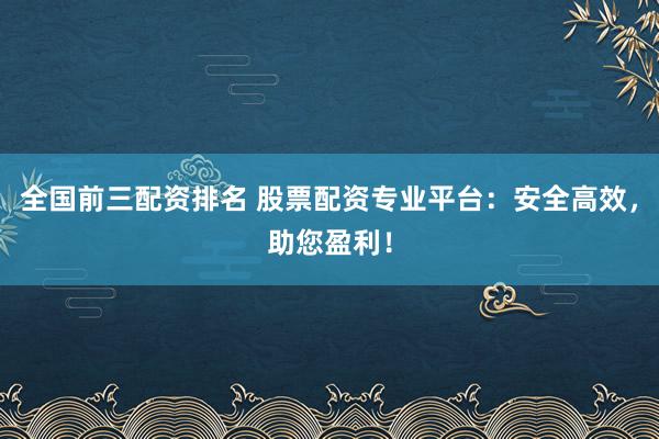 全国前三配资排名 股票配资专业平台：安全高效，助您盈利！