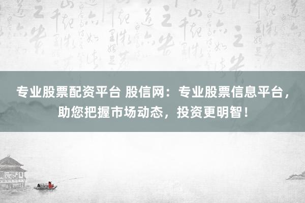 专业股票配资平台 股信网：专业股票信息平台，助您把握市场动态，投资更明智！