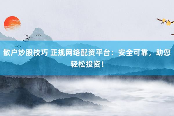 散户炒股技巧 正规网络配资平台：安全可靠，助您轻松投资！