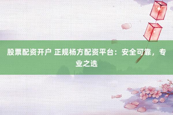 股票配资开户 正规杨方配资平台：安全可靠，专业之选